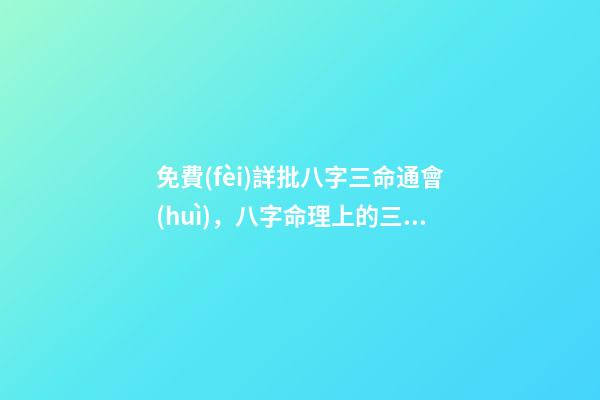 免費(fèi)詳批八字三命通會(huì)，八字命理上的三命通會(huì)準(zhǔn)不準(zhǔn)？ 三命通會(huì) 算命